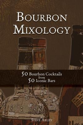 Bourbon Mixology: 50 Bourbon Cocktails from 50 Iconic Bars by Akley, Steve