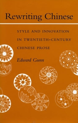 Rewriting Chinese: Style and Innovation in Twentieth-Century Chinese Prose by Gunn, Edward