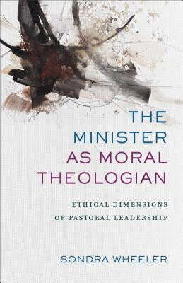 The Minister as Moral Theologian: Ethical Dimensions of Pastoral Leadership by Wheeler, Sondra