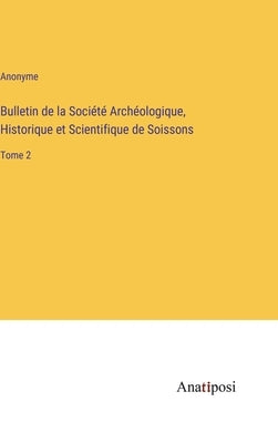 Bulletin de la Société Archéologique, Historique et Scientifique de Soissons: Tome 2 by Anonyme