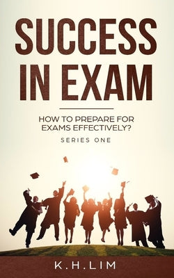 Success In Exam: How to Prepare for Exams Effectively? by Lim, K. H.