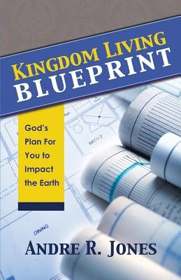 Kingdom Living Blueprint: God's Plan for You to Impact the Earth by Jones, Andre R.