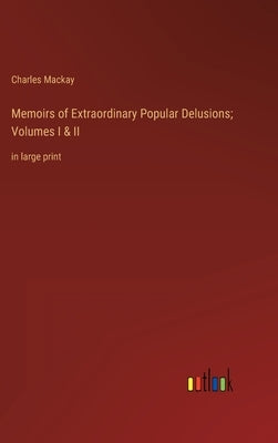 Memoirs of Extraordinary Popular Delusions; Volumes I & II: in large print by MacKay, Charles