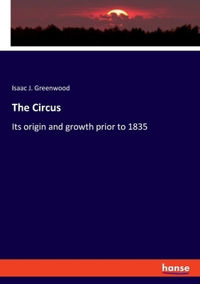 The Circus: Its origin and growth prior to 1835 by Greenwood, Isaac J.