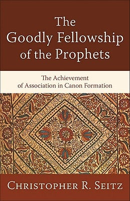 The Goodly Fellowship of the Prophets: The Achievement of Association in Canon Formation by Seitz, Christopher R.