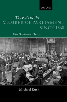 The Role of the Members of Parliament Since 1868: From Gentlemen to Players by Rush, Michael