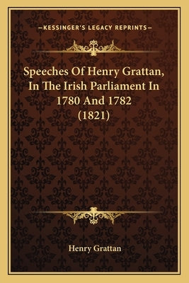 Speeches Of Henry Grattan, In The Irish Parliament In 1780 And 1782 (1821) by Grattan, Henry