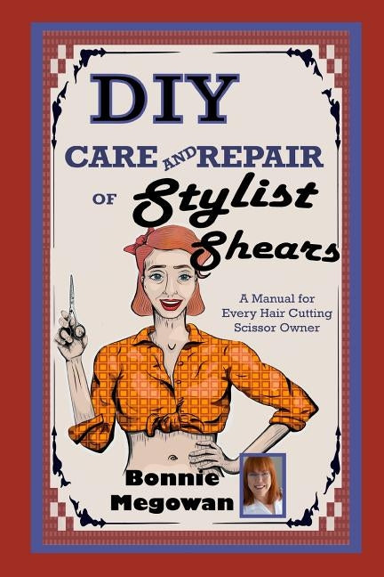DIY Care and Repair of Stylist Shears: A Manual for every hair cutting scissor owner by Megowan, Bonnie