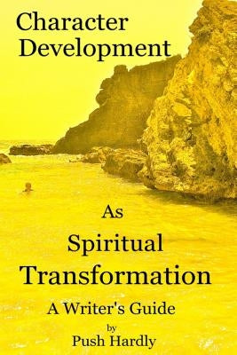 Character Development as Spiritual Transformation, a Writer's Guide by Hardly, Push