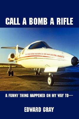 Call a Bomb a Rifle: A Funny Thing Happened on My Way to by Gray, Edward