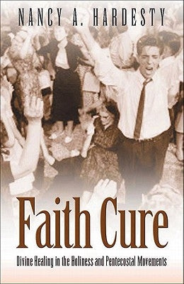 Faith Cure: Divine Healing in the Holiness and Pentecostal Movements by Hardesty, Nancy a.