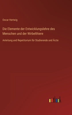 Die Elemente der Entwicklungslehre des Menschen und der Wirbelthiere: Anleitung und Repetitorium für Studierende und Ärzte by Hertwig, Oscar