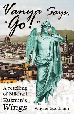 Vanya Says, Go!: A Retelling of Mikhail Kuzmin's Wings by Goodman, Wayne