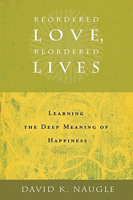 Reordered Love, Reordered Lives: Learing the Deep Meaning of Happiness by Naugle, Daivd K.