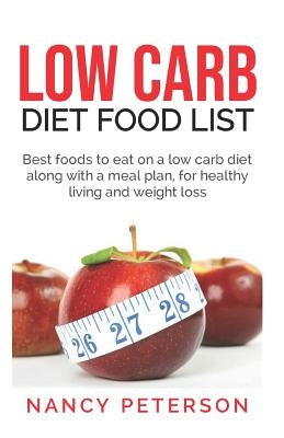 Low Carb Diet Food List: Best Foods to Eat on a Low Carb Diet Along with a Meal Plan, for Healthy Living and Weight Loss by Peterson, Nancy