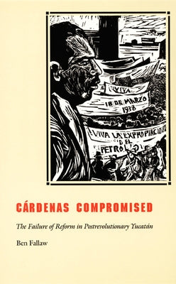Cardenas Compromised: The Failure of Reform in Postrevolutionary Yucatan by Fallaw, Ben