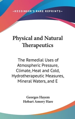 Physical and Natural Therapeutics: The Remedial Uses of Atmospheric Pressure, Climate, Heat and Cold, Hydrotherapeutic Measures, Mineral Waters, and E by Hayem, Georges