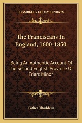 The Franciscans in England, 1600-1850: Being an Authentic Account of the Second English Province of Friars Minor by Thaddeus, Father