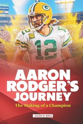 Aaron Rodger's Journey: The Making of a Champion by O. Balg, Julius