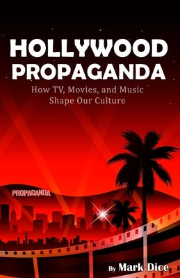 Hollywood Propaganda: How TV, Movies, and Music Shape Our Culture by Dice, Mark