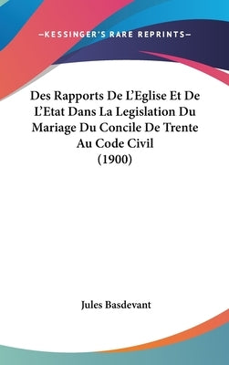 Des Rapports de l'Eglise Et de l'Etat Dans La Legislation Du Mariage Du Concile de Trente Au Code Civil (1900) by Basdevant, Jules