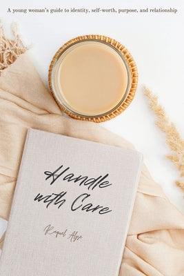 Handle with Care: A young woman's guide to identity, self-worth, purpose, and relationship by Alyse, Raquel