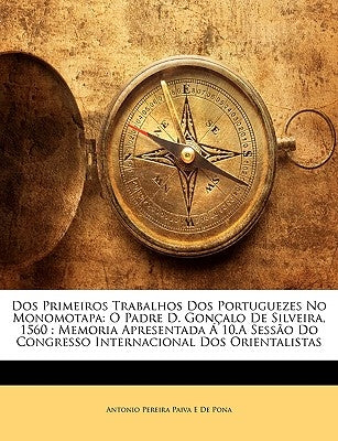 DOS Primeiros Trabalhos DOS Portuguezes No Monomotapa: O Padre D. Goncalo de Silveira, 1560: Memoria Apresentada a 10.a Sessao Do Congresso Internacio by De Pona, Antonio Pereira Paiva E.