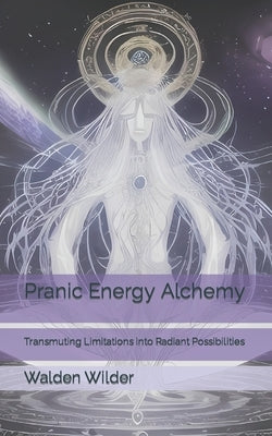 Pranic Energy Alchemy: Transmuting Limitations into Radiant Possibilities by Wilder, Walden