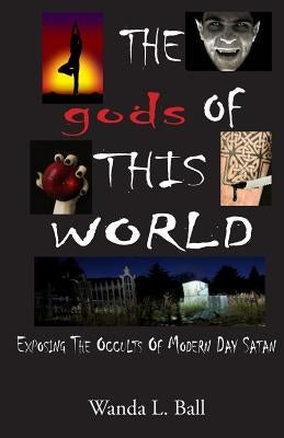 The gods Of This World: Exposing The Occults Of Modern Day Satan by Ball, Wanda L.
