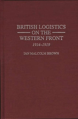 British Logistics on the Western Front: 1914-1919 by Brown, Ian