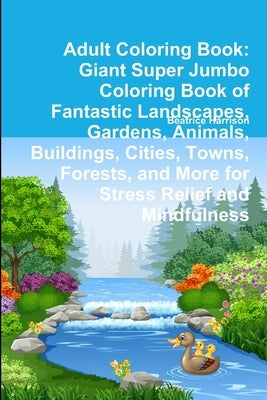 Adult Coloring Book: Giant Super Jumbo Coloring Book of Fantastic Landscapes, Gardens, Animals, Buildings, Cities, Towns, Forests, and More by Harrison, Beatrice