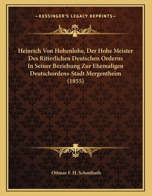 Heinrich Von Hohenlohe, Der Hohe Meister Des Ritterlichen Deutschen Orderns In Seiner Beziehung Zur Ehemaligen Deutschordens-Stadt Mergentheim (1855) by Schonhuth, Ottmar F. H.