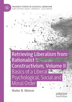 Retrieving Liberalism from Rationalist Constructivism, Volume II: Basics of a Liberal Psychological, Social and Moral Order by Weimer, Walter B.
