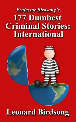 Professor Birdsong's 177 Dumbest Criminal Stories - International by Birdsong, Leonard