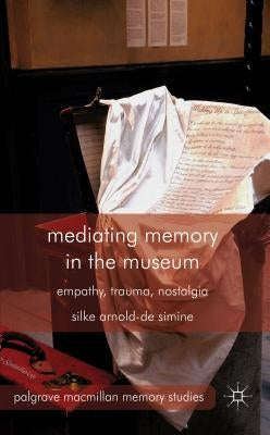 Mediating Memory in the Museum: Trauma, Empathy, Nostalgia by Arnold-De-Simine, S.