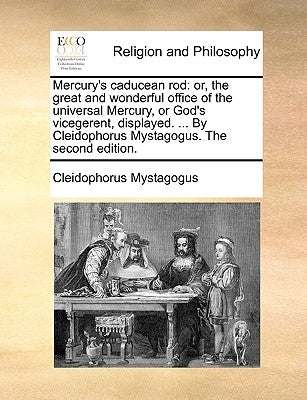 Mercury's Caducean Rod: Or, the Great and Wonderful Office of the Universal Mercury, or God's Vicegerent, Displayed. ... by Cleidophorus Mysta by Cleidophorus Mystagogus