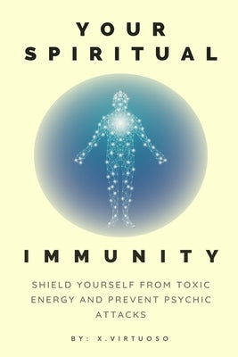 Your Spiritual Immunity: Shield Yourself from Toxic Energy and Prevent Psychic Attacks by Virtuoso, X.