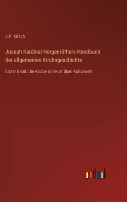 Joseph Kardinal Hergenröthers Handbuch der allgemeinen Kirchngeschichte: Erster Band: Die Kirche in der antiken Kulturwelt by Kirsch, J. P.