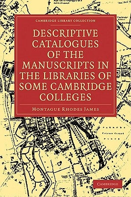 Descriptive Catalogues of the Manuscripts in the Libraries of Some Cambridge Colleges by James, Montague Rhodes