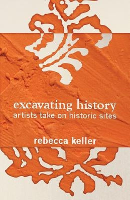 Excavating History: artists take on historic sites by Keller, Rebecca