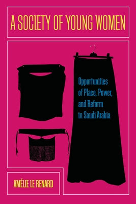 A Society of Young Women: Opportunities of Place, Power, and Reform in Saudi Arabia by Le Renard, Amelie