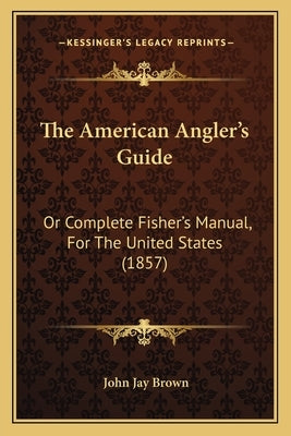 The American Angler's Guide: Or Complete Fisher's Manual, for the United States (1857) by Brown, John Jay