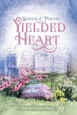 Songs & Poems from a Yielded Heart by Vander Wege, Judith