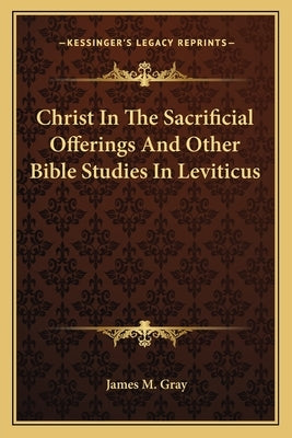 Christ in the Sacrificial Offerings and Other Bible Studies in Leviticus by Gray, James M.
