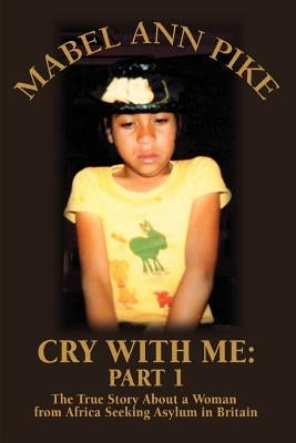 Cry With Me: Part 1: The True Story About a Woman from Africa Seeking Asylum in Britain by Pike, Mabel Ann