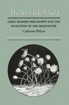 The Invisible World: Early Modern Philosophy and the Invention of the Microscope by Wilson, Catherine