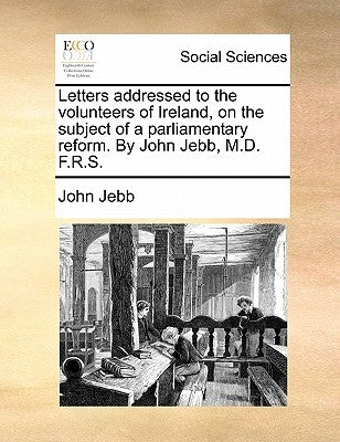Letters Addressed to the Volunteers of Ireland, on the Subject of a Parliamentary Reform. by John Jebb, M.D. F.R.S. by Jebb, John