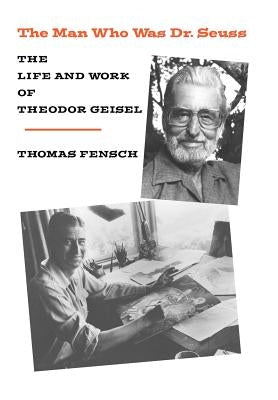 The Man Who Was Dr. Seuss: The Life and Work of Theodor Geisel by Fensch, Thomas