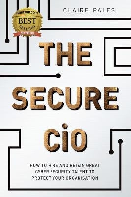 The Secure CIO: How to Hire and Retain Great Cyber Security Talent to Protect Your Organisation by Pales, Claire