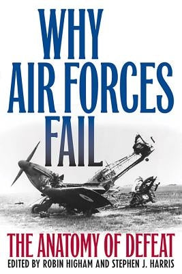 Why Air Forces Fail: The Anatomy of Defeat by Higham, Robin